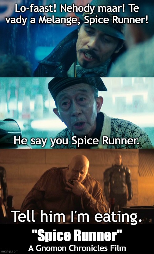 Spice Runner is a 2021 action-cooking film about synthetic chefs known as replicants which are bio-engineered by the powerful Tyrell Kitchens. When a fugitive group of advanced replicants escapes back to Caladan, burnt-out restauranteur Baron Harkonnen reluctantly agrees to taste-test their food.