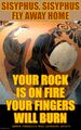 Sisyphus Sisyphus / Fly away home / Your rock is on fire / Your fingers will burn.