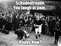 You laugh at pain. Happy now?