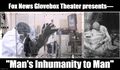 Fox News Glovebox Project presents— "Man's Inhumanity to Man".