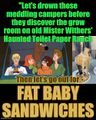 "Let's drown those meddling campers before they discover the grow room on old Mister Withers' Haunted Toilet Paper Ranch. Then let's go out for Fat Baby sandwiches."