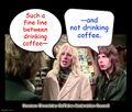 Such a fine line between drinking coffee and not drinking coffee.