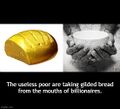 The useless poor are taking gilded bread from the mouths of billionaires.