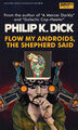 Flow My Androids, The Shepherd Said is a 1974 science fiction novel by American sociologist Philip K. Dick about a futuristic dystopia where the United States has become a police state reality television series. The story follows genetically enhanced police officer Felix Buckman, who wakes up in a world where he has never existed.